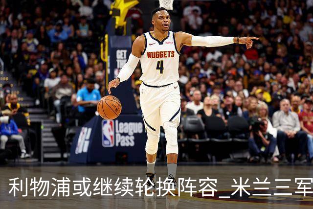 利物浦或继续轮换阵容 米兰"三军用命"有机可乘?